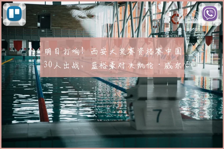 明日打响！西安大奖赛资格赛中国30人出战，蓝裕豪对决凯伦·威尔逊成焦点