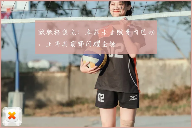 欧联杯焦点：本菲卡击败费内巴切，土耳其前锋闪耀全场