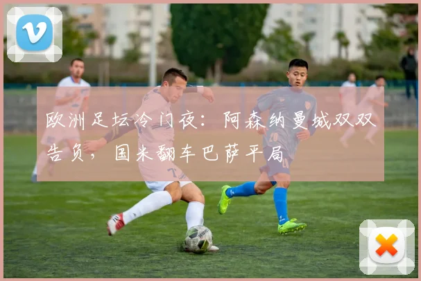 欧洲足坛冷门夜：阿森纳曼城双双告负，国米翻车巴萨平局