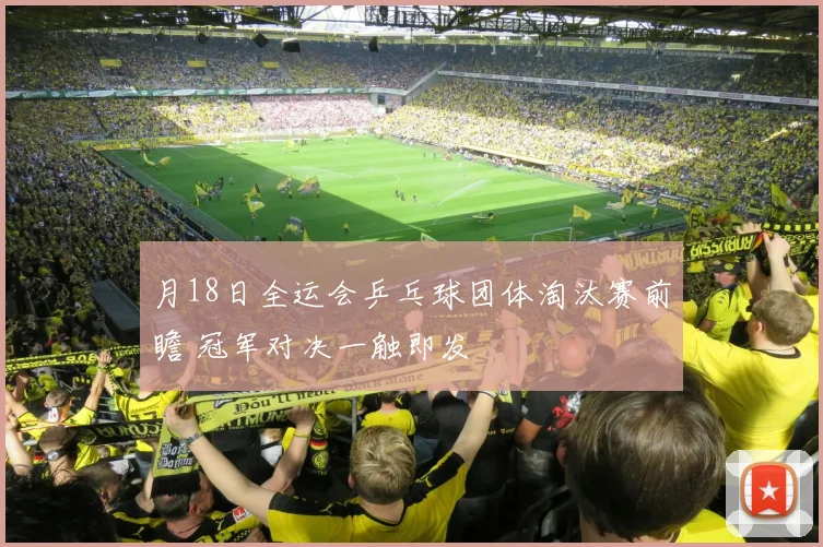 月18日全运会乒乓球团体淘汰赛前瞻 冠军对决一触即发