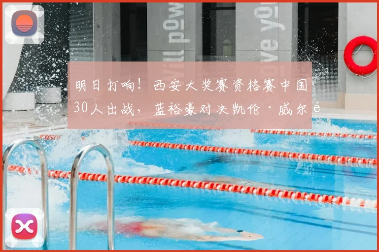 明日打响！西安大奖赛资格赛中国30人出战，蓝裕豪对决凯伦·威尔逊成焦点